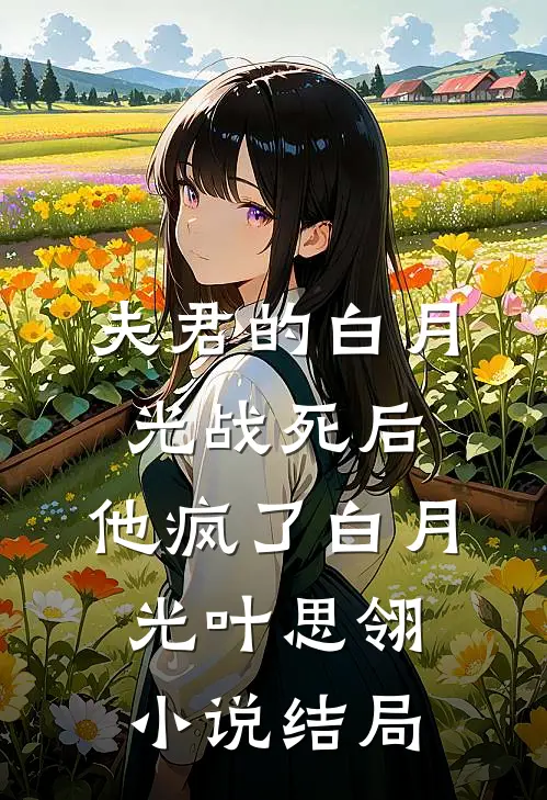 夫君的白月光战死后，他疯了白月光叶思翎小说结局