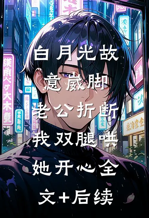 白月光故意崴脚，老公折断我双腿哄她开心全文+后续