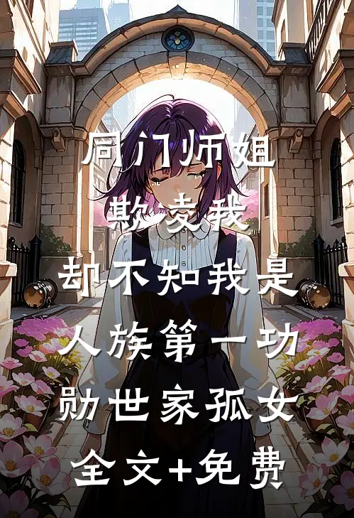 同门师姐欺凌我，却不知我是人族第一功勋世家孤女全文+免费