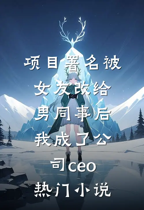 项目署名被女友改给男同事后，我成了公司ceo热门小说