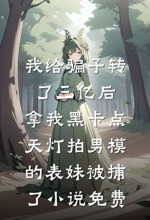 我给骗子转了三亿后，拿我黑卡点天灯拍男模的表妹被捕了小说免费