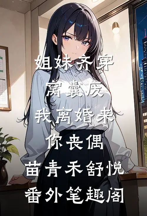 姐妹齐穿窝囊废，我离婚来你丧偶：苗青禾舒悦番外笔趣阁