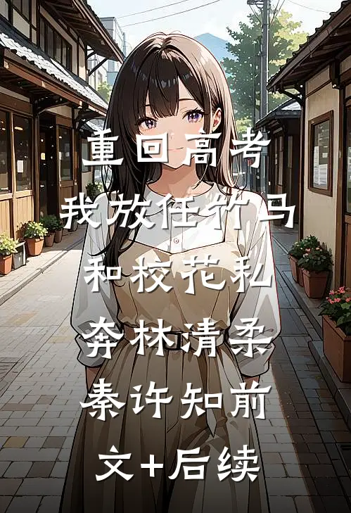 重回高考，我放任竹马和校花私奔林清柔秦许知前文+后续