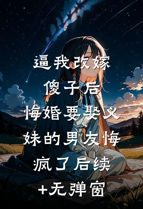 逼我改嫁傻子后，悔婚要娶义妹的男友悔疯了后续+无弹窗
