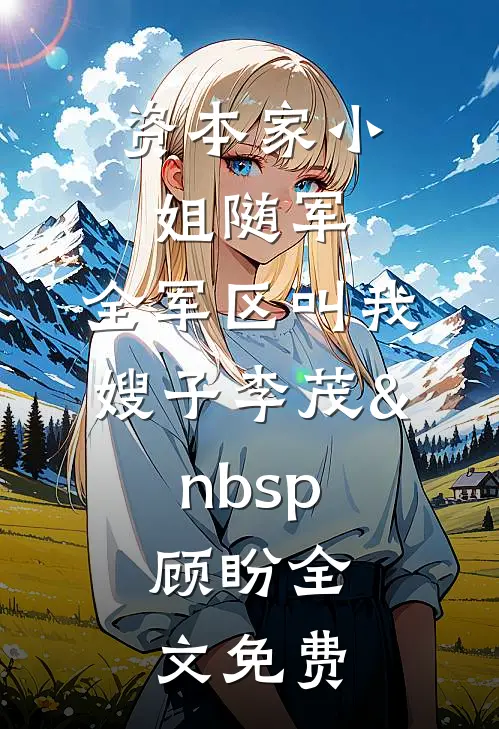 资本家小姐随军，全军区叫我嫂子李茂&nbsp;顾盼全文免费