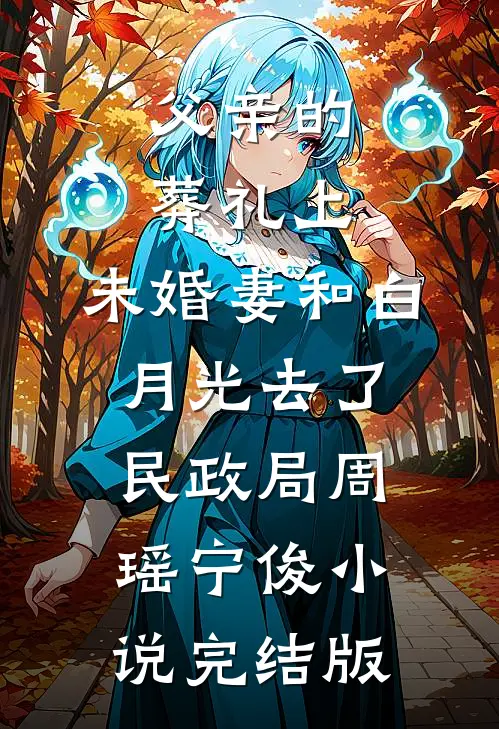 父亲的葬礼上，未婚妻和白月光去了民政局周瑶宁俊小说完结版