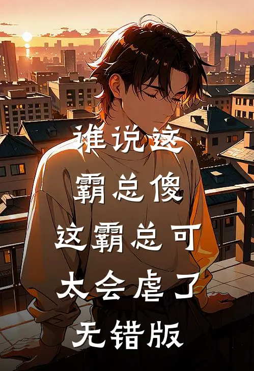 谁说这霸总傻，这霸总可太会虐了无错版