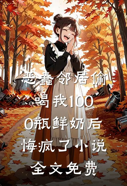 恶蠢邻居偷喝我1000瓶鲜奶后，悔疯了小说全文免费
