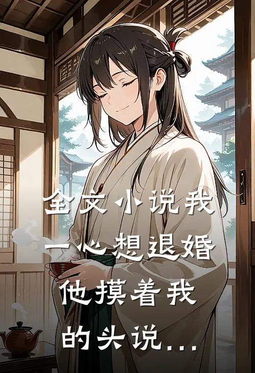 全文小说我一心想退婚，他摸着我的头说…