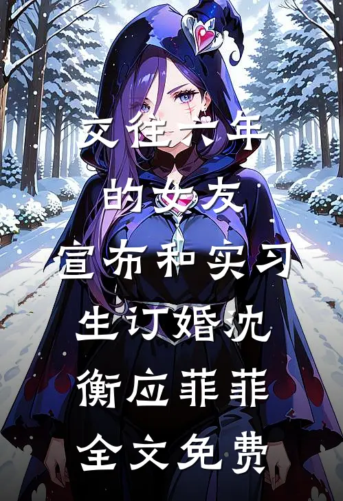 交往六年的女友，宣布和实习生订婚沈衡应菲菲全文免费