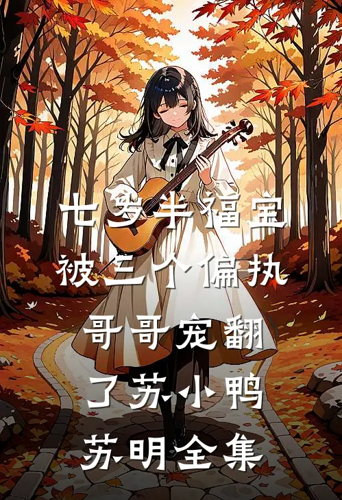七岁半福宝被三个偏执哥哥宠翻了苏小鸭苏明全集