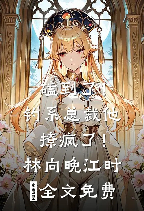 磕到了！钓系总裁他撩疯了！林向晚江时璟全文免费