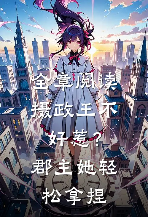 全章阅读摄政王不好惹？郡主她轻松拿捏