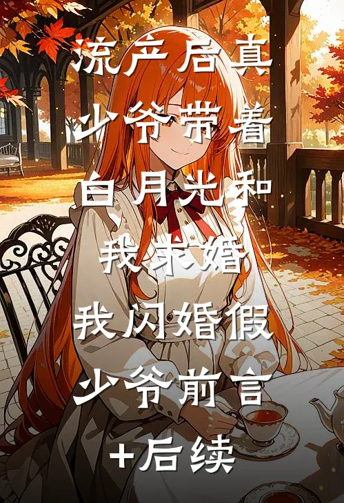 流产后真少爷带着白月光和我求婚，我闪婚假少爷前言+后续