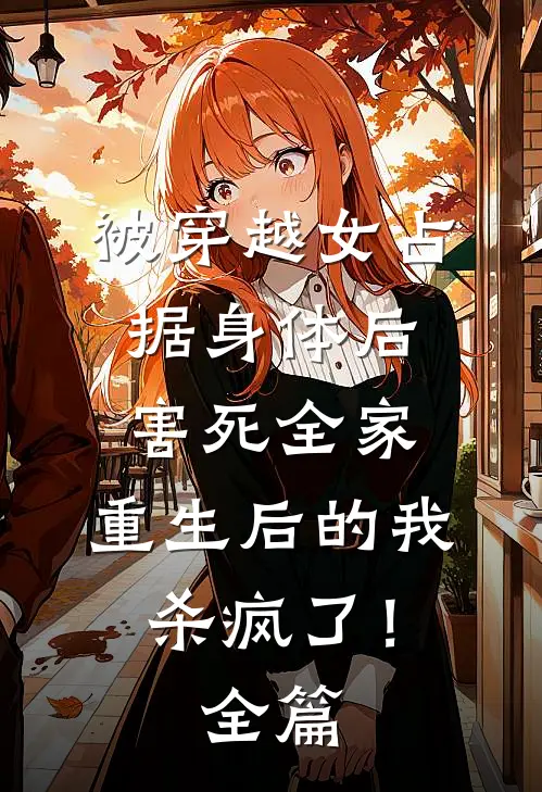被穿越女占据身体后害死全家，重生后的我杀疯了！全篇