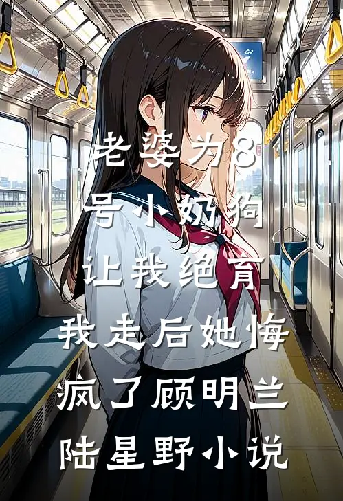 老婆为8号小奶狗让我绝育，我走后她悔疯了顾明兰陆星野小说