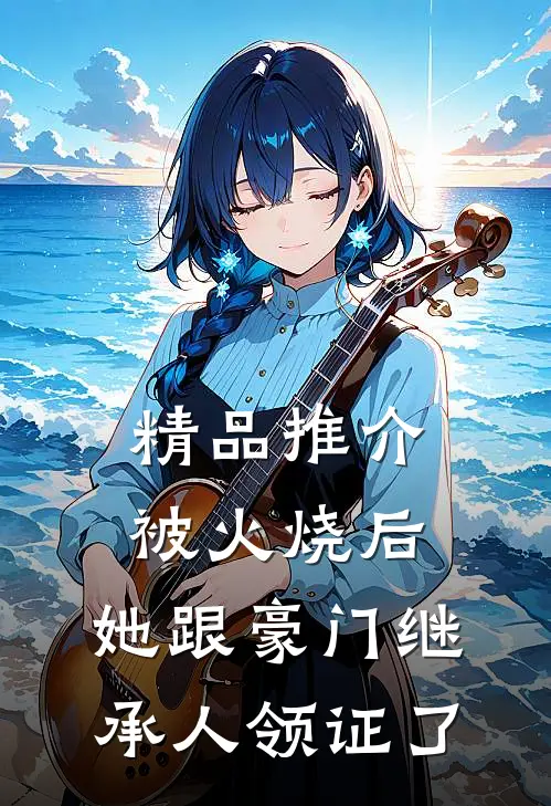 精品推介被火烧后，她跟豪门继承人领证了