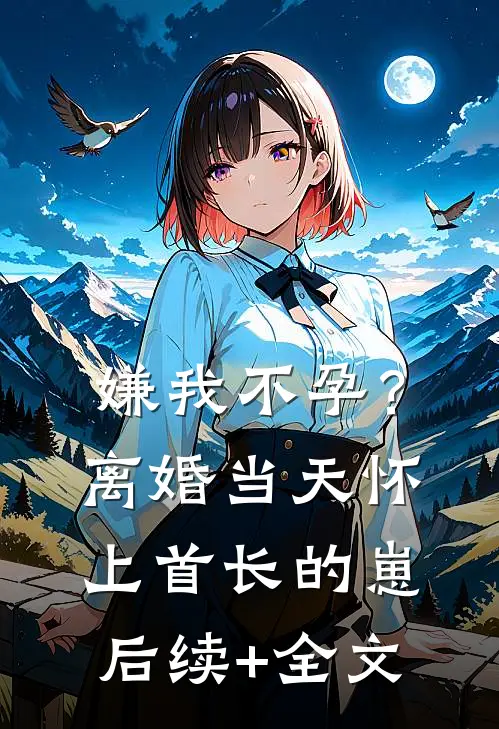 嫌我不孕？离婚当天怀上首长的崽后续+全文