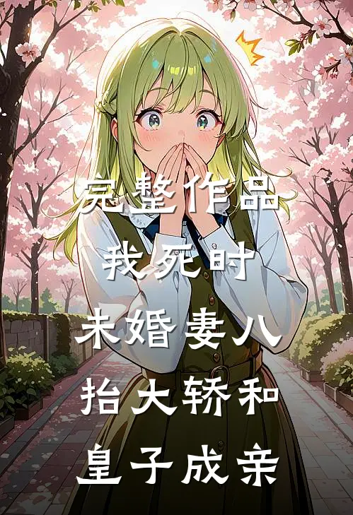 完整作品我死时，未婚妻八抬大轿和皇子成亲