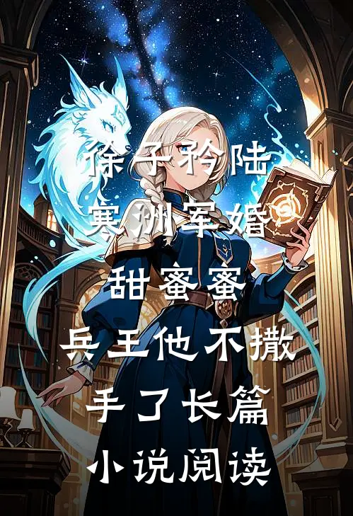 徐子矜陆寒洲军婚甜蜜蜜,兵王他不撒手了长篇小说阅读