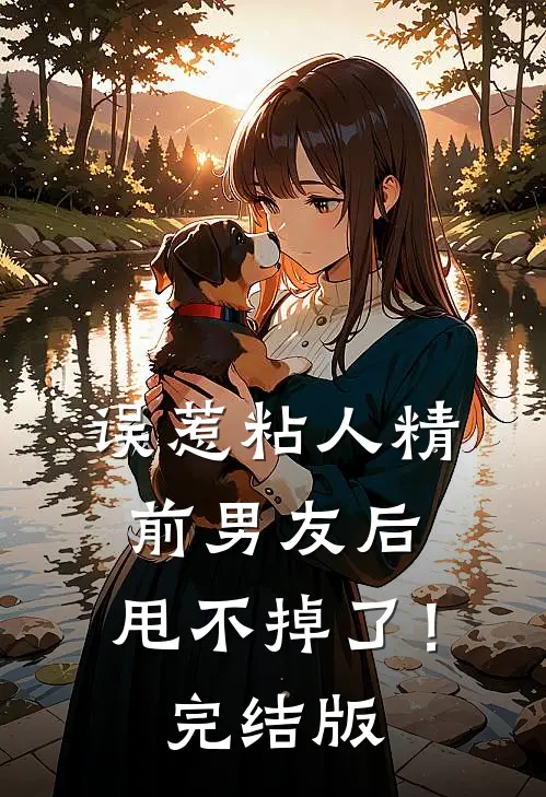 误惹粘人精前男友后，甩不掉了！完结版