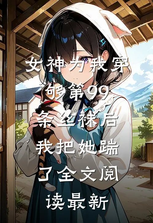女神为我穿够第99条丝袜后，我把她踹了全文阅读最新