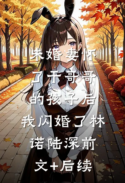 未婚妻怀了干哥哥的孩子后，我闪婚了林诺陆深前文+后续