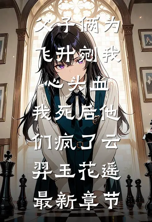 父子俩为飞升剜我心头血，我死后他们疯了云羿玉花遥最新章节