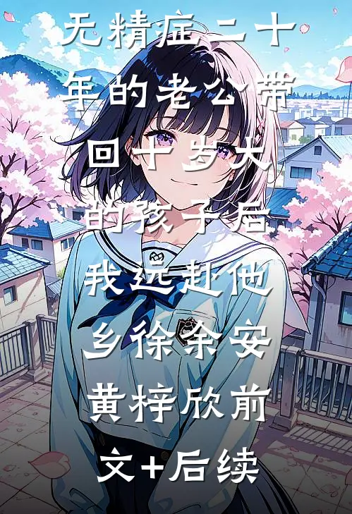 无精症二十年的老公带回十岁大的孩子后，我远赴他乡徐余安黄梓欣前文+后续