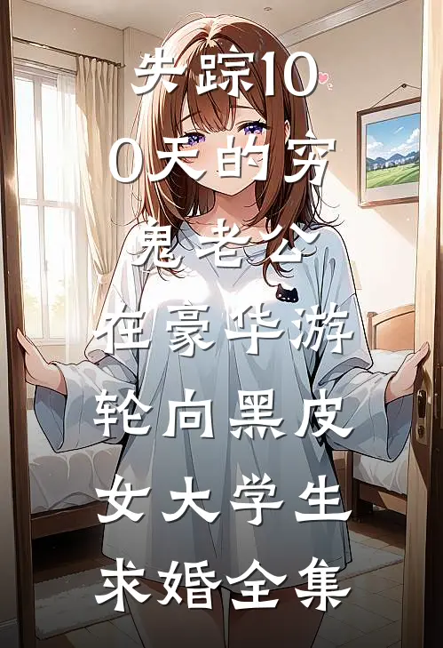 失踪100天的穷鬼老公，在豪华游轮向黑皮女大学生求婚全集