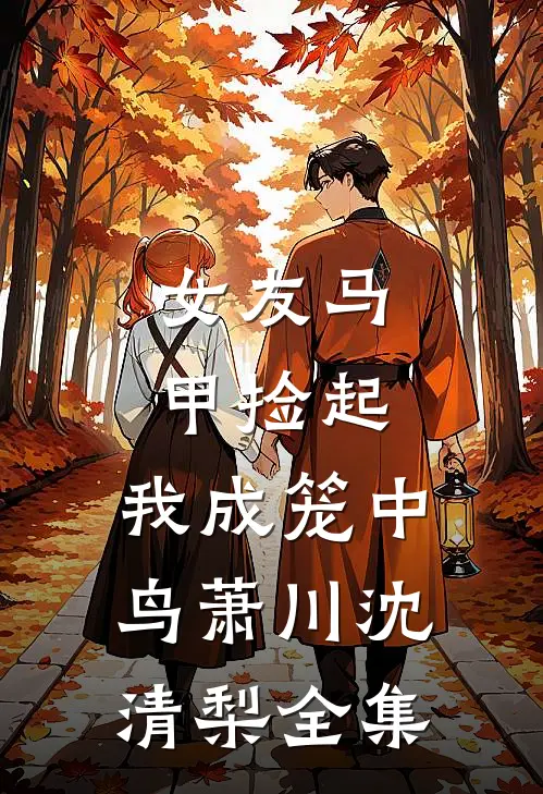 女友马甲捡起，我成笼中鸟萧川沈清梨全集