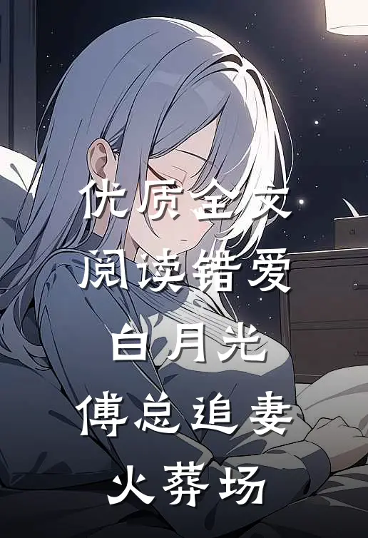 优质全文阅读错爱白月光，傅总追妻火葬场