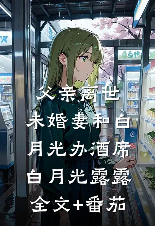 父亲离世，未婚妻和白月光办酒席白月光露露全文+番茄