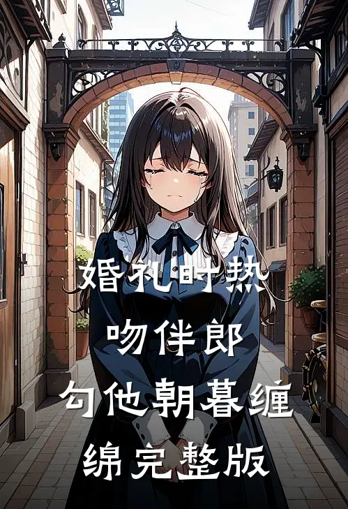 婚礼时热吻伴郎，勾他朝暮缠绵完整版
