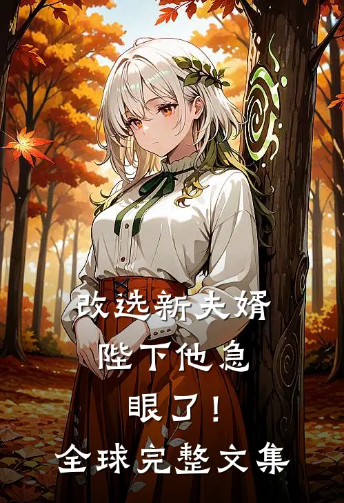 改选新夫婿，陛下他急眼了！全球完整文集