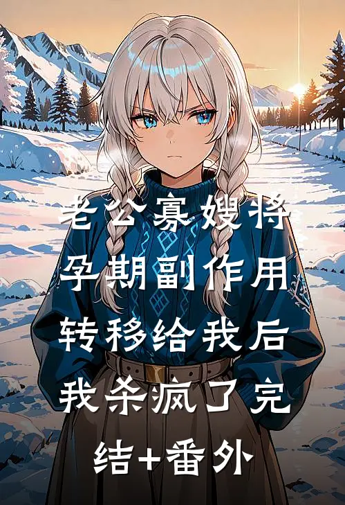 老公寡嫂将孕期副作用转移给我后，我杀疯了完结+番外