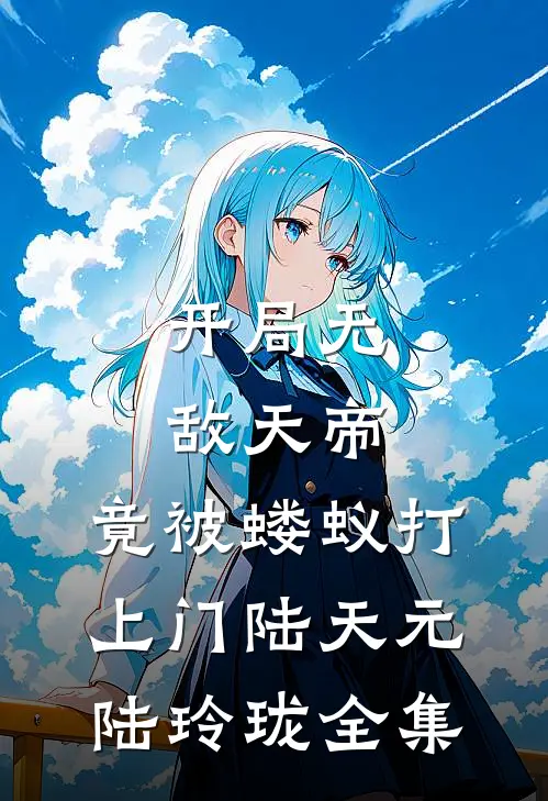 开局无敌天帝，竟被蝼蚁打上门陆天元陆玲珑 全集