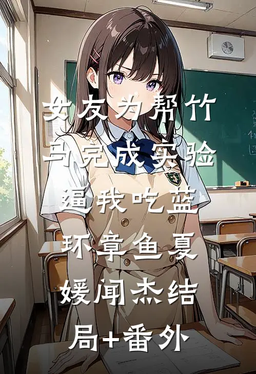 女友为帮竹马完成实验，逼我吃蓝环章鱼夏媛闻杰结局+番外