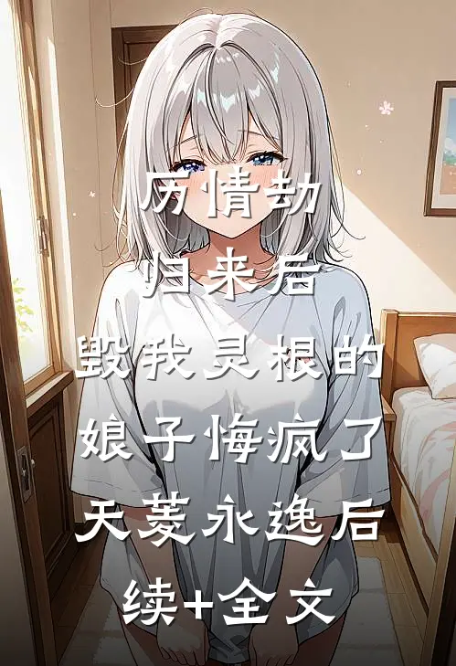 历情劫归来后，毁我灵根的娘子悔疯了天菱永逸后续+全文