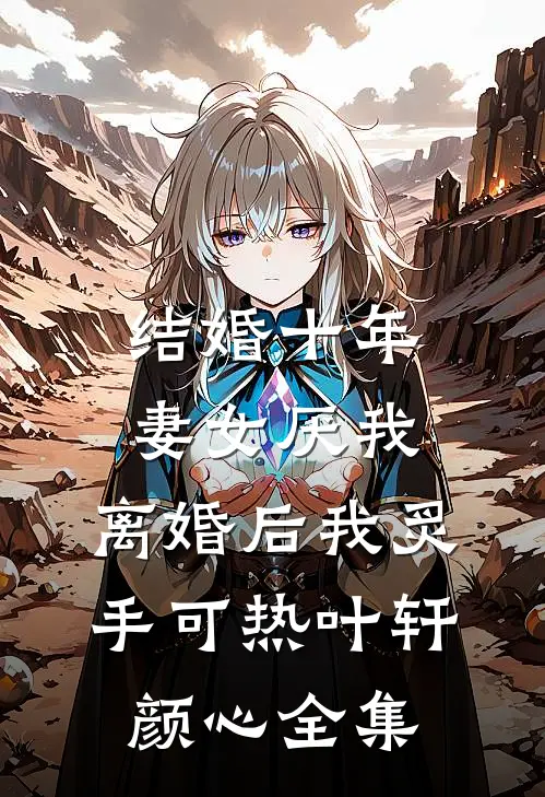 结婚十年，妻女厌我，离婚后我炙手可热叶轩颜心全集