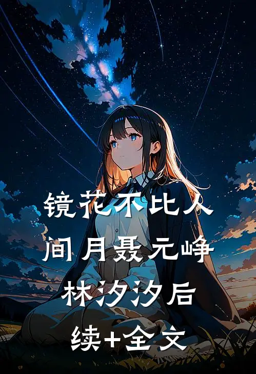 镜花不比人间月聂元峥林汐汐后续+全文