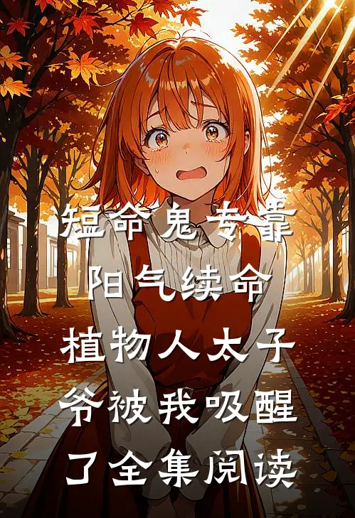 短命鬼专靠阳气续命，植物人太子爷被我吸醒了全集阅读