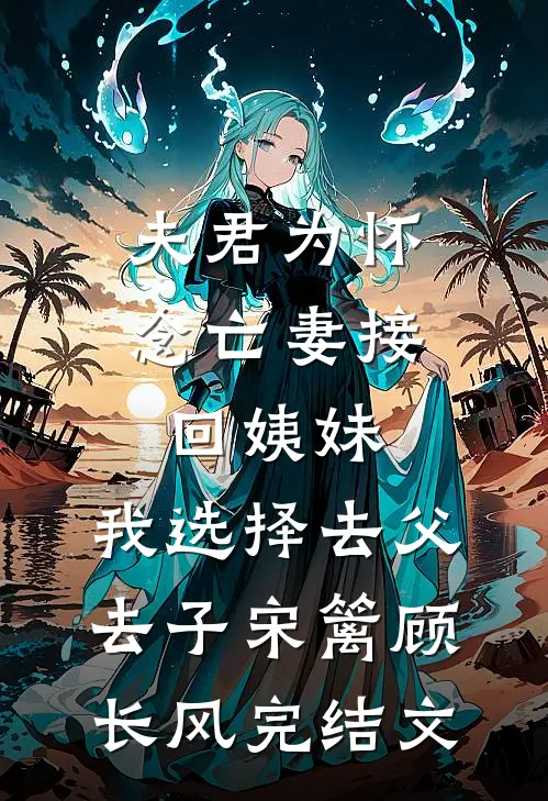 夫君为怀念亡妻接回姨妹，我选择去父去子宋篱顾长风完结文