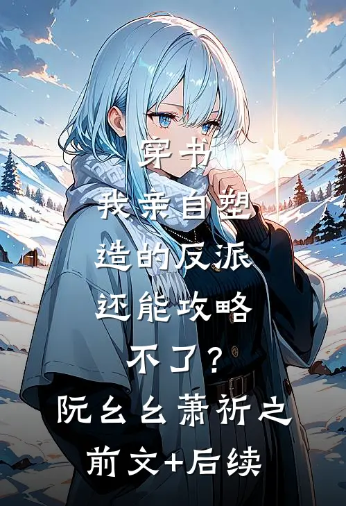 穿书：我亲自塑造的反派，还能攻略不了？阮幺幺萧祈之前文+后续