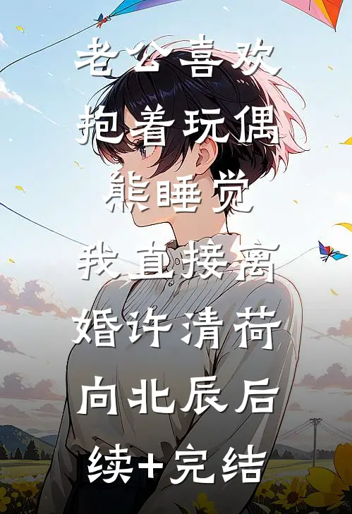 老公喜欢抱着玩偶熊睡觉，我直接离婚许清荷向北辰后续+完结