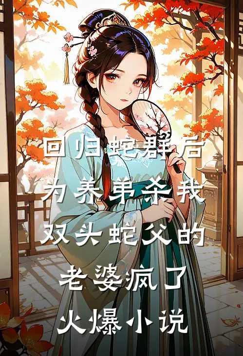 回归蛇群后，为养弟杀我双头蛇父的老婆疯了火爆小说
