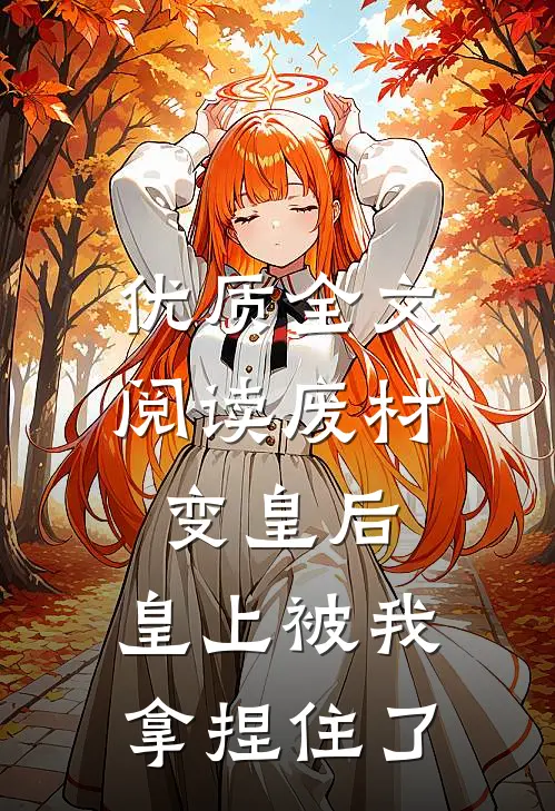 优质全文阅读废材变皇后，皇上被我拿捏住了