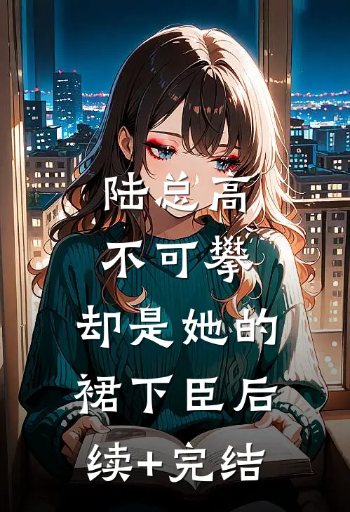 陆总高不可攀，却是她的裙下臣后续+完结