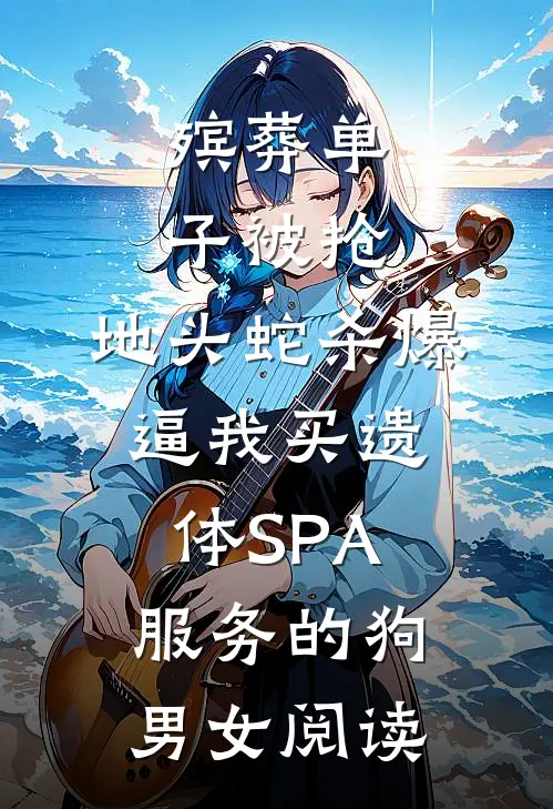 殡葬单子被抢，地头蛇杀爆逼我买遗体SPA服务的狗男女阅读