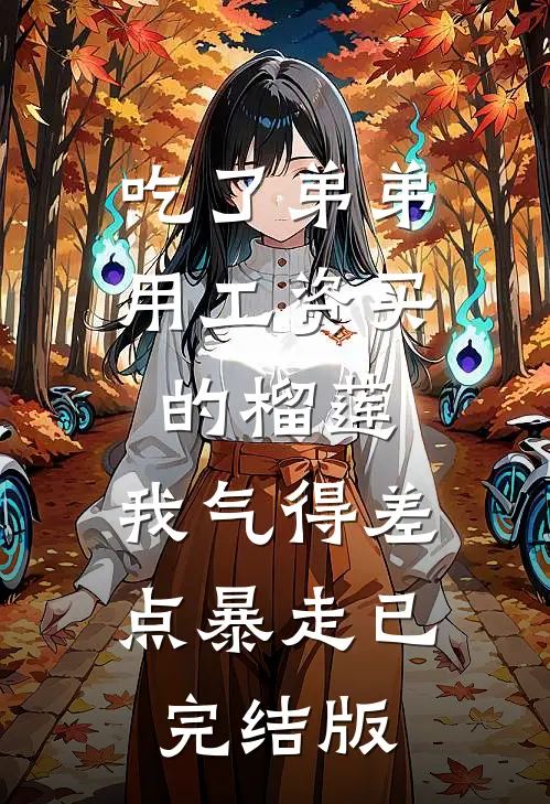 吃了弟弟用工资买的榴莲，我气得差点暴走已完结版